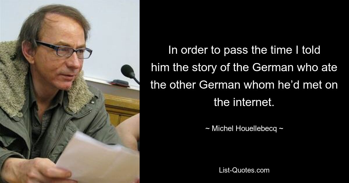 Чтобы скоротать время, я рассказал ему историю о немце, который съел другого немца, которого он встретил в Интернете. — © Мишель Уэльбек 