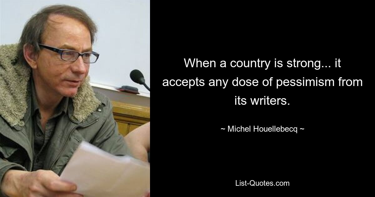 When a country is strong... it accepts any dose of pessimism from its writers. — © Michel Houellebecq