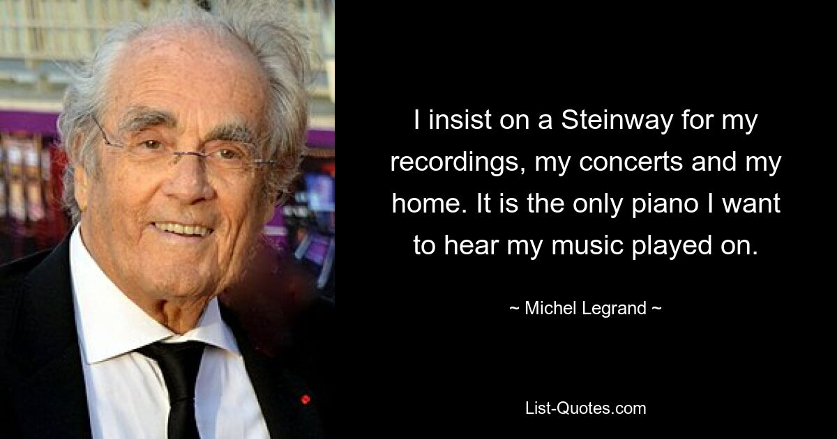 I insist on a Steinway for my recordings, my concerts and my home. It is the only piano I want to hear my music played on. — © Michel Legrand