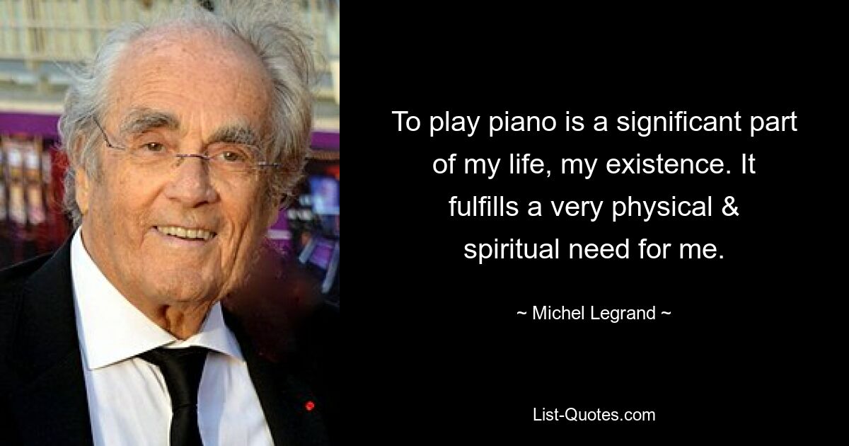 To play piano is a significant part of my life, my existence. It fulfills a very physical & spiritual need for me. — © Michel Legrand