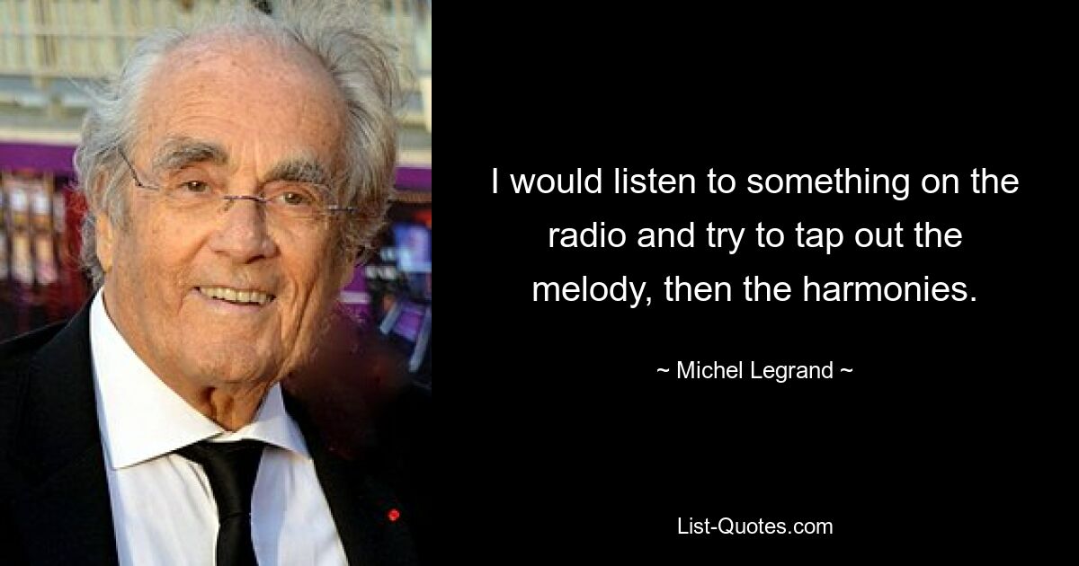 I would listen to something on the radio and try to tap out the melody, then the harmonies. — © Michel Legrand