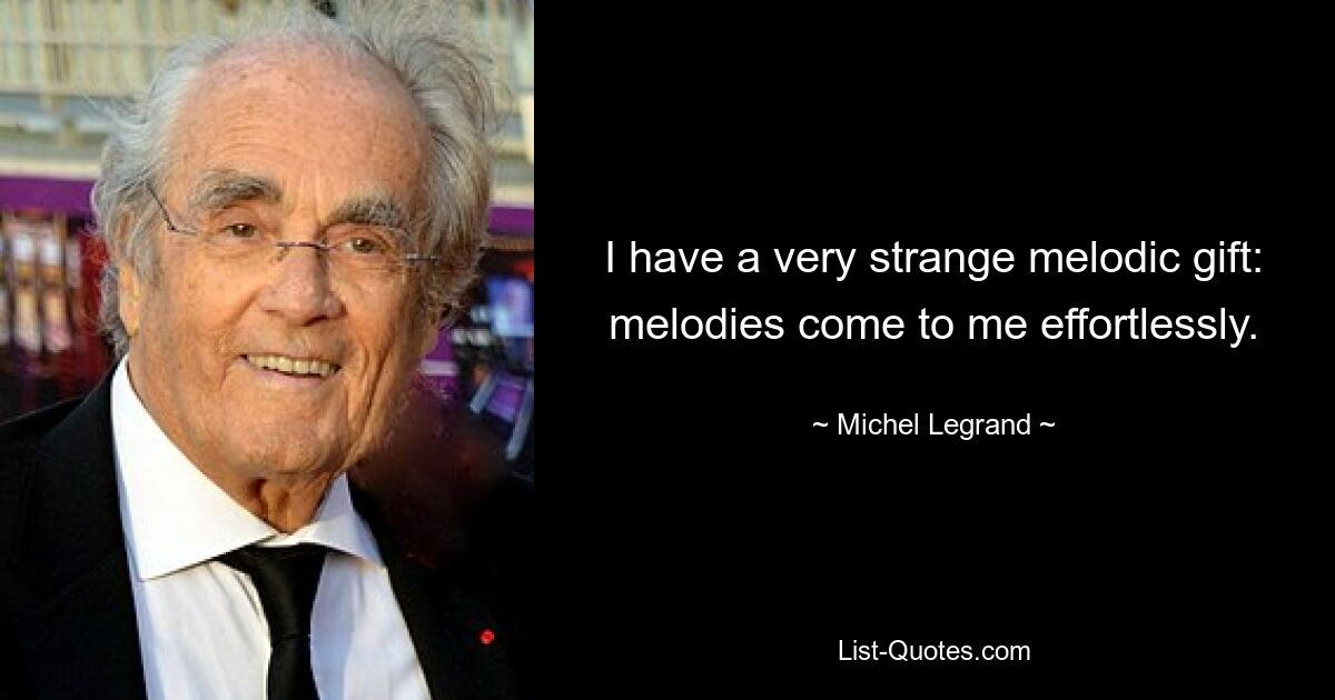 I have a very strange melodic gift: melodies come to me effortlessly. — © Michel Legrand