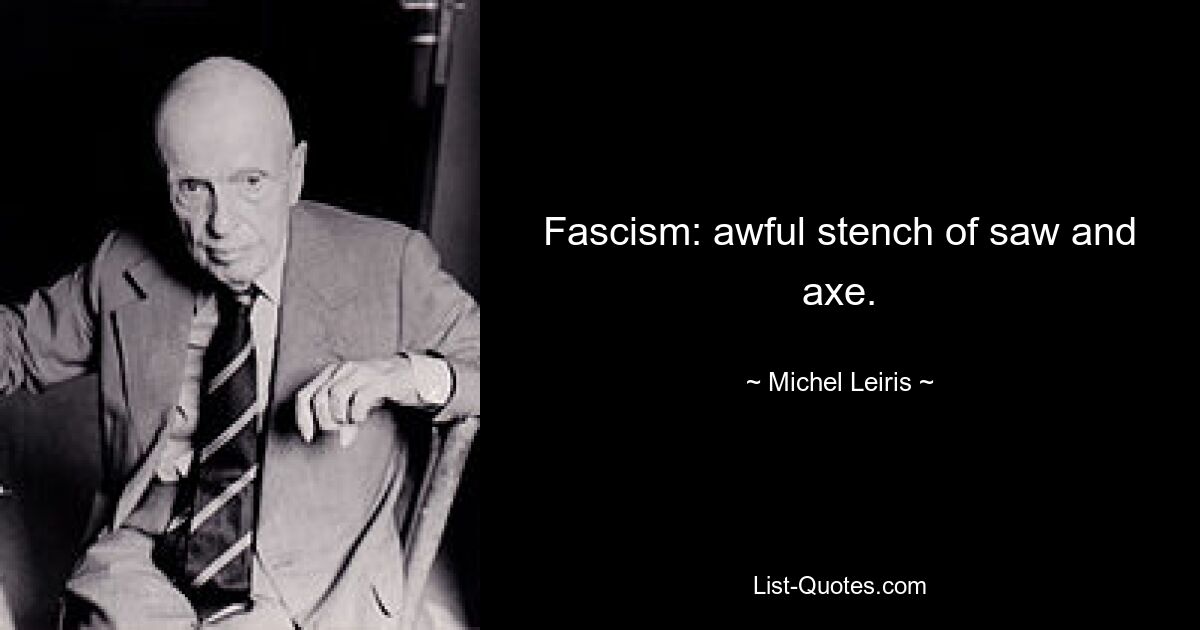 Fascism: awful stench of saw and axe. — © Michel Leiris