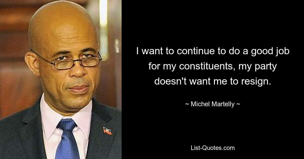 I want to continue to do a good job for my constituents, my party doesn't want me to resign. — © Michel Martelly