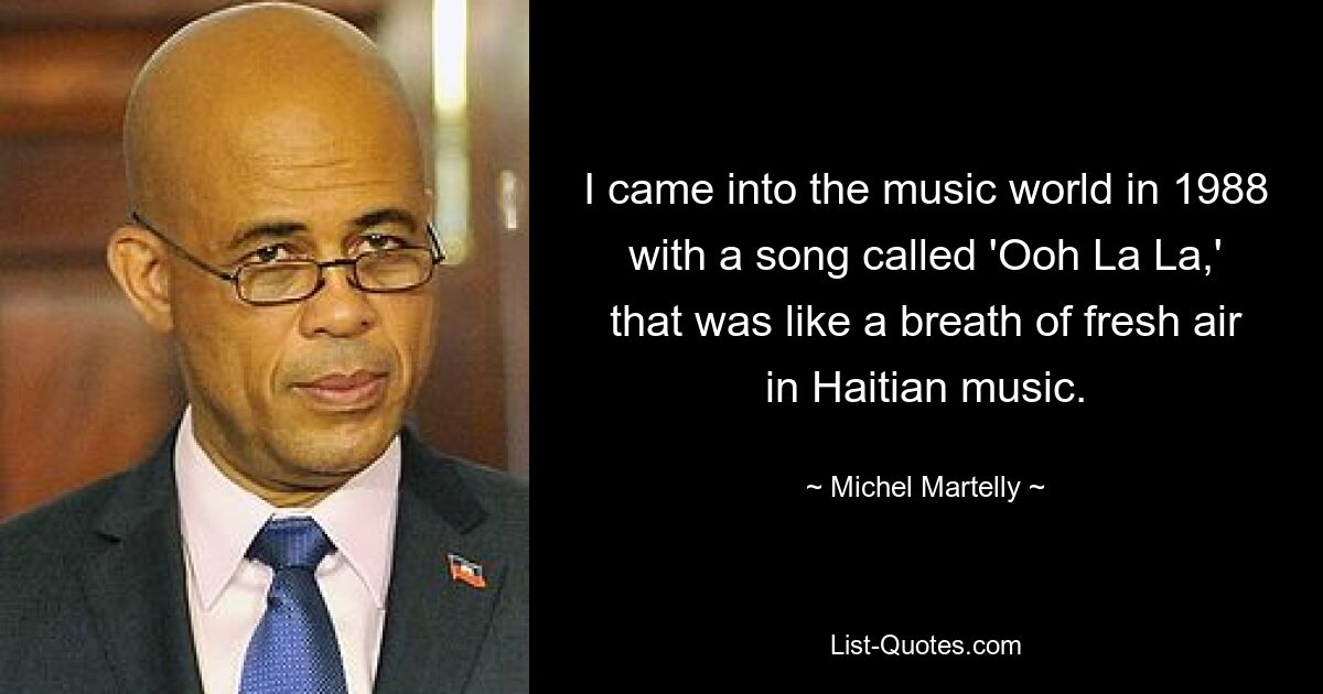 I came into the music world in 1988 with a song called 'Ooh La La,' that was like a breath of fresh air in Haitian music. — © Michel Martelly