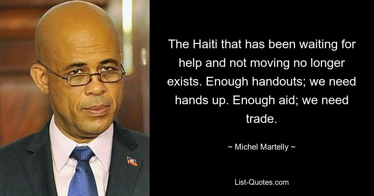 The Haiti that has been waiting for help and not moving no longer exists. Enough handouts; we need hands up. Enough aid; we need trade. — © Michel Martelly