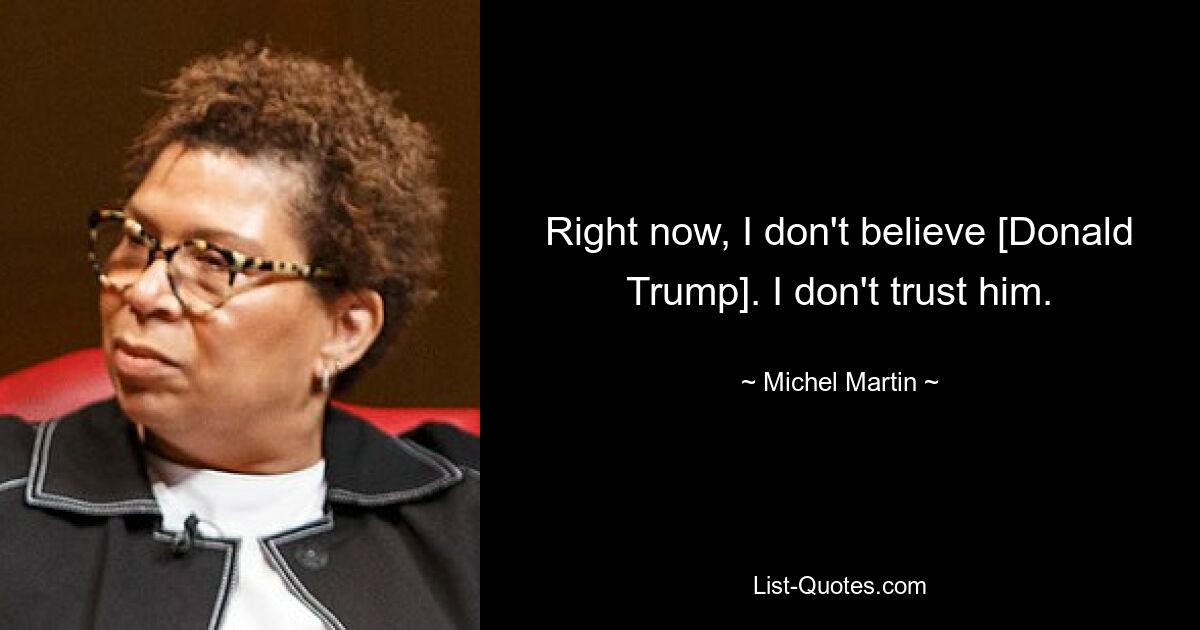 Right now, I don't believe [Donald Trump]. I don't trust him. — © Michel Martin