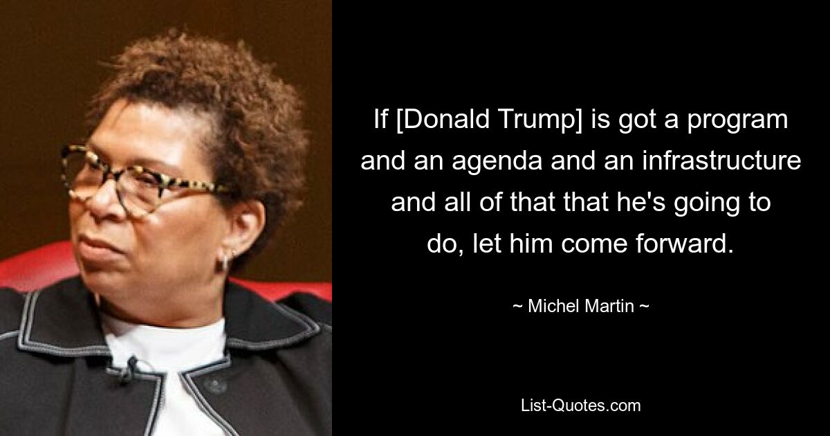 If [Donald Trump] is got a program and an agenda and an infrastructure and all of that that he's going to do, let him come forward. — © Michel Martin