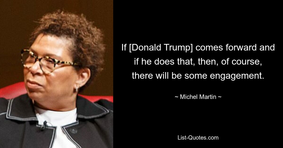 If [Donald Trump] comes forward and if he does that, then, of course, there will be some engagement. — © Michel Martin