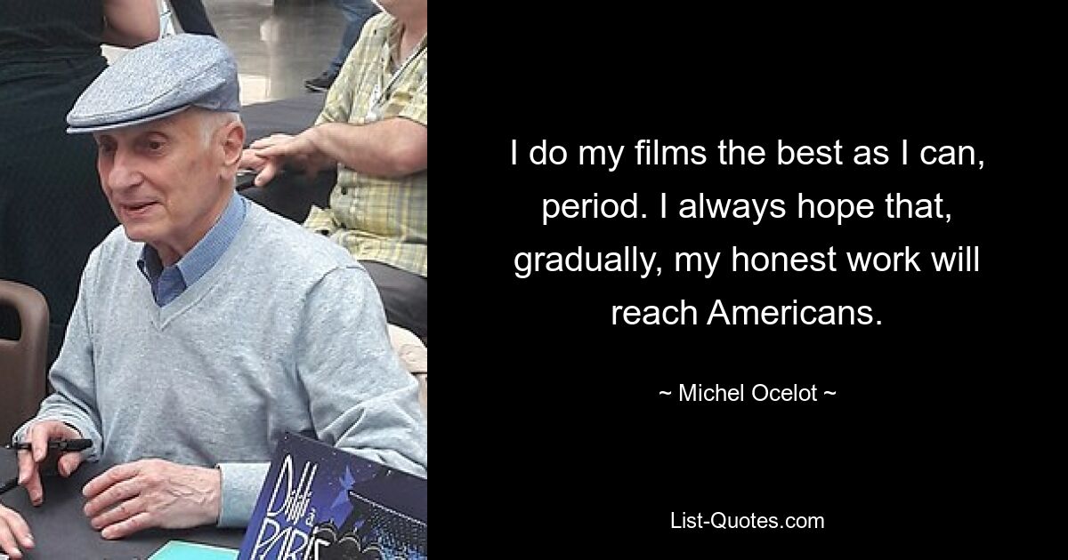 I do my films the best as I can, period. I always hope that, gradually, my honest work will reach Americans. — © Michel Ocelot