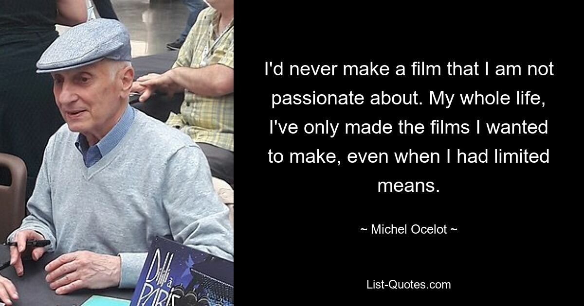 I'd never make a film that I am not passionate about. My whole life, I've only made the films I wanted to make, even when I had limited means. — © Michel Ocelot