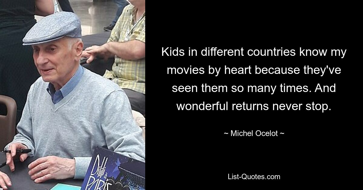 Kids in different countries know my movies by heart because they've seen them so many times. And wonderful returns never stop. — © Michel Ocelot