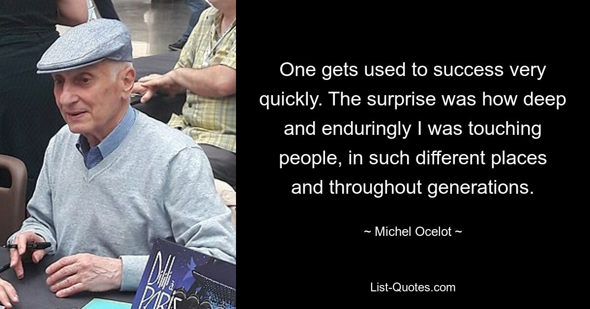 One gets used to success very quickly. The surprise was how deep and enduringly I was touching people, in such different places and throughout generations. — © Michel Ocelot