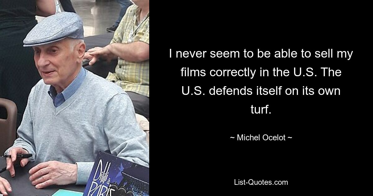 I never seem to be able to sell my films correctly in the U.S. The U.S. defends itself on its own turf. — © Michel Ocelot