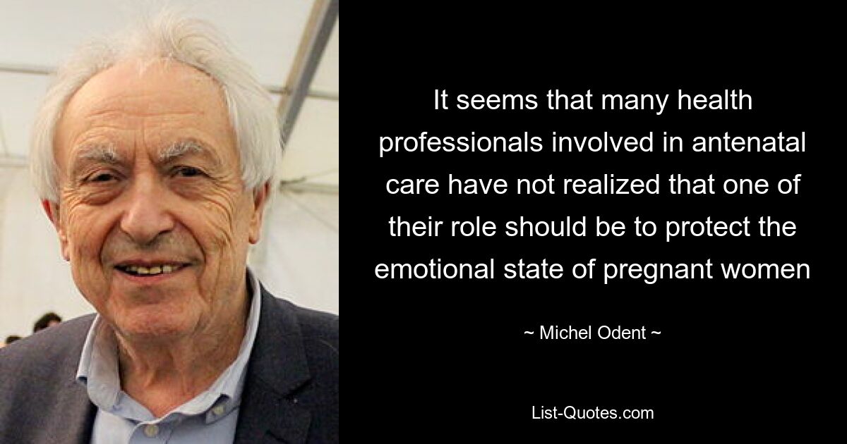 It seems that many health professionals involved in antenatal care have not realized that one of their role should be to protect the emotional state of pregnant women — © Michel Odent