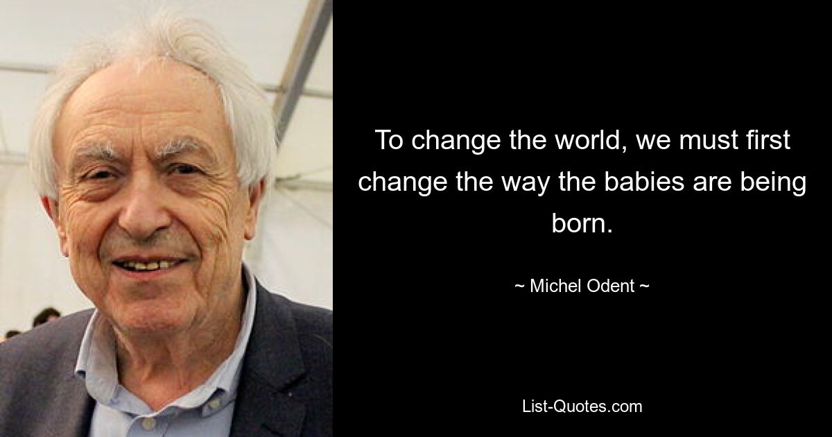 To change the world, we must first change the way the babies are being born. — © Michel Odent