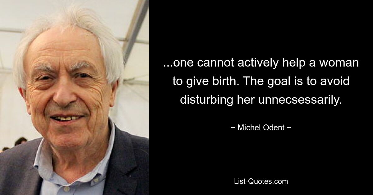 ...one cannot actively help a woman to give birth. The goal is to avoid disturbing her unnecsessarily. — © Michel Odent