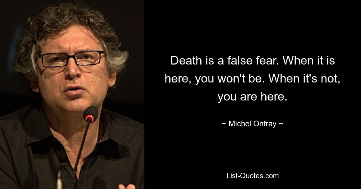 Death is a false fear. When it is here, you won't be. When it's not, you are here. — © Michel Onfray