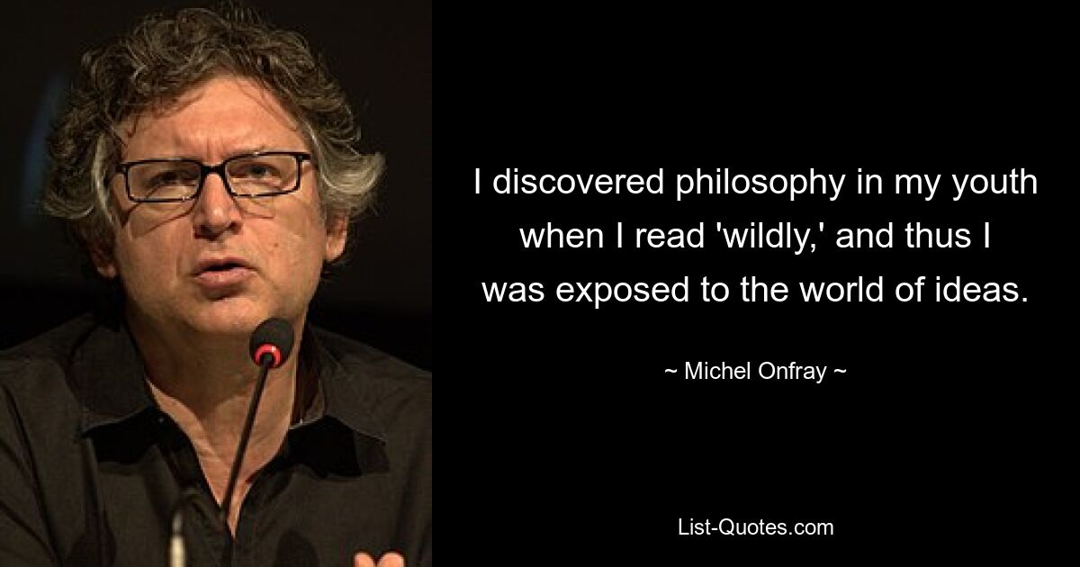 I discovered philosophy in my youth when I read 'wildly,' and thus I was exposed to the world of ideas. — © Michel Onfray