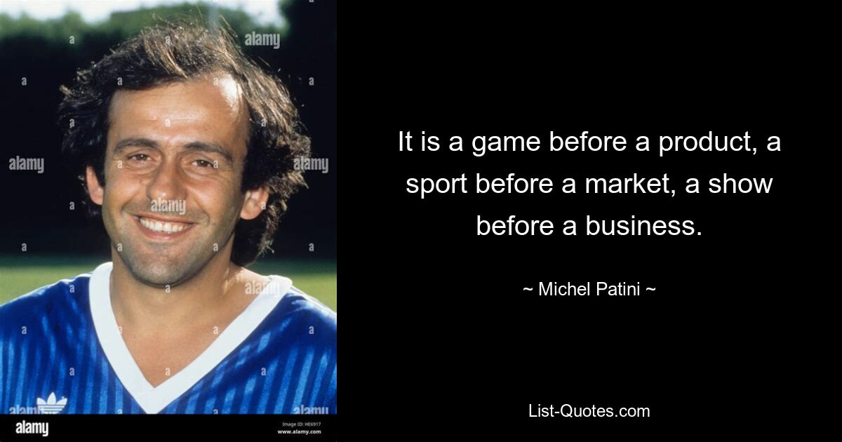 It is a game before a product, a sport before a market, a show before a business. — © Michel Patini