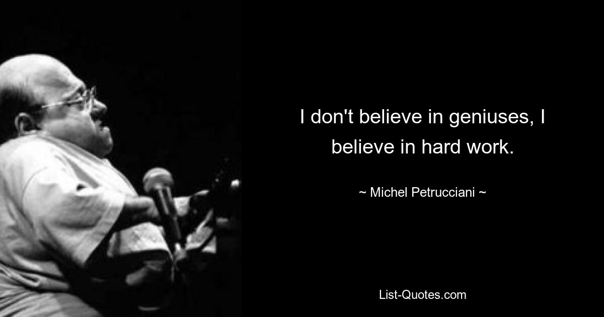 I don't believe in geniuses, I believe in hard work. — © Michel Petrucciani