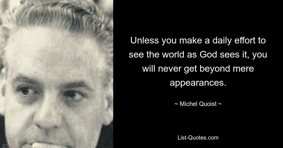 Unless you make a daily effort to see the world as God sees it, you will never get beyond mere appearances. — © Michel Quoist