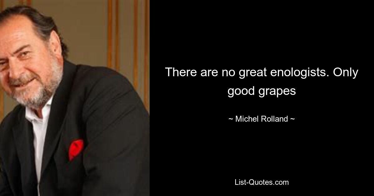 There are no great enologists. Only good grapes — © Michel Rolland