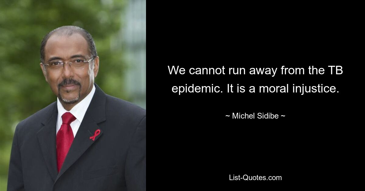 We cannot run away from the TB epidemic. It is a moral injustice. — © Michel Sidibe