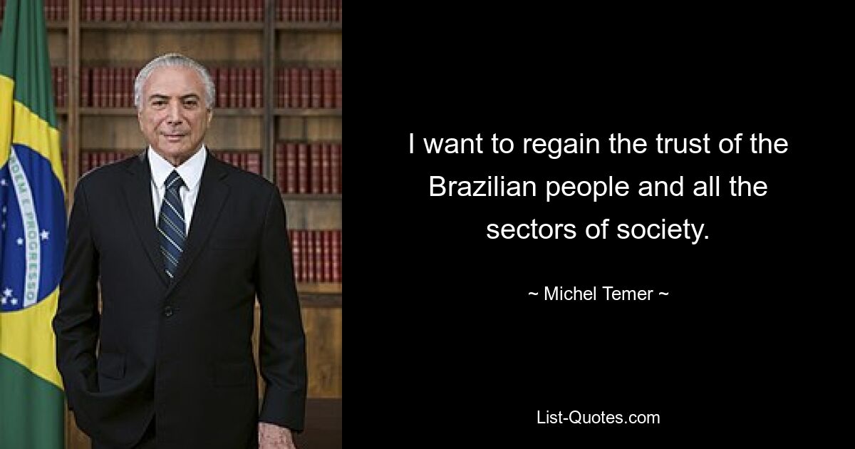 I want to regain the trust of the Brazilian people and all the sectors of society. — © Michel Temer