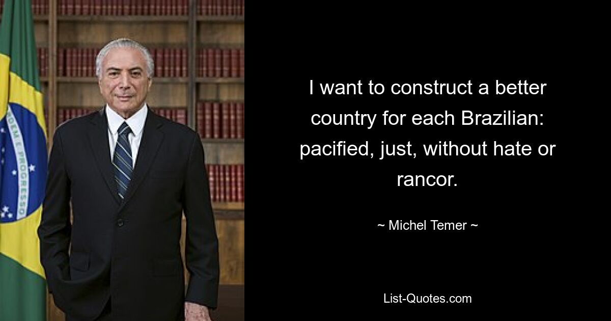 I want to construct a better country for each Brazilian: pacified, just, without hate or rancor. — © Michel Temer