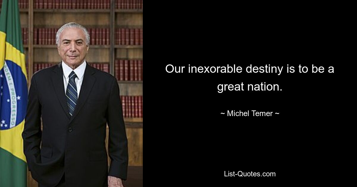 Our inexorable destiny is to be a great nation. — © Michel Temer