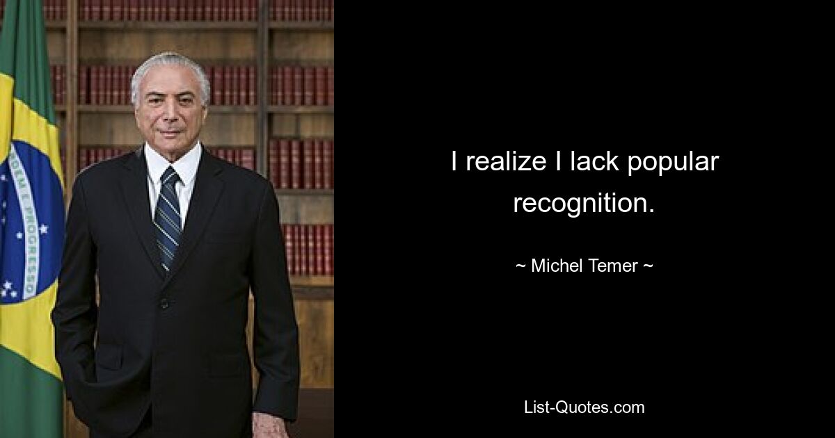 I realize I lack popular recognition. — © Michel Temer