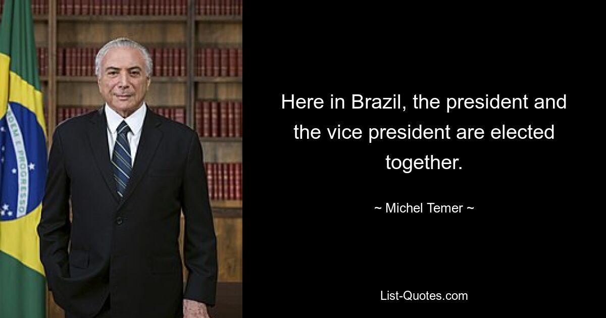 Here in Brazil, the president and the vice president are elected together. — © Michel Temer