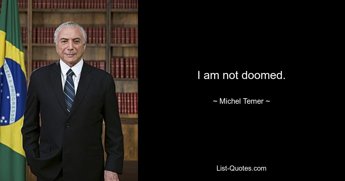 I am not doomed. — © Michel Temer