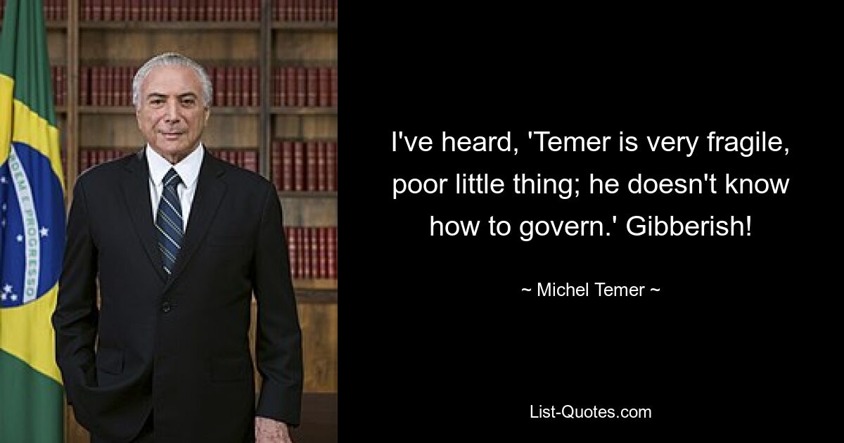 I've heard, 'Temer is very fragile, poor little thing; he doesn't know how to govern.' Gibberish! — © Michel Temer