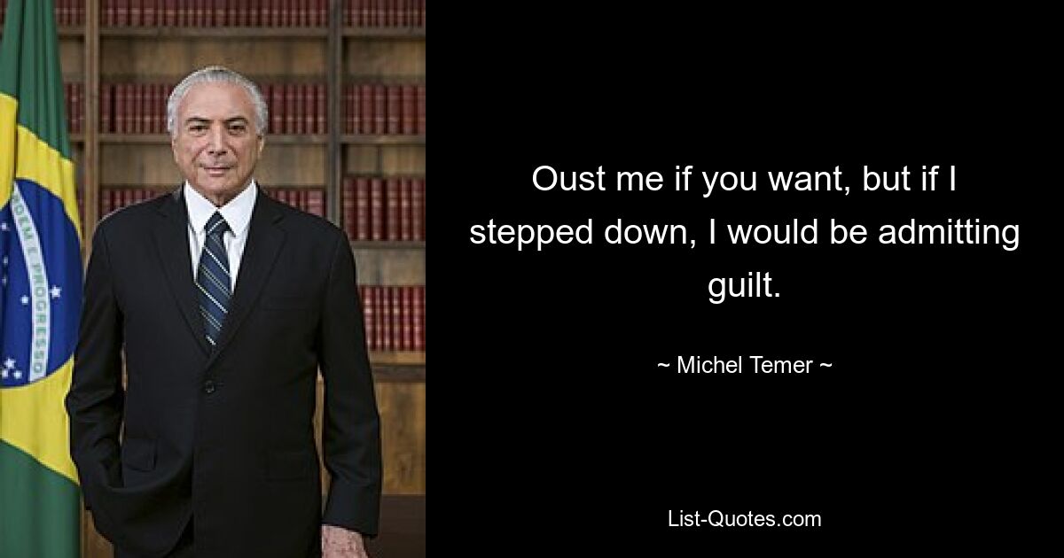 Oust me if you want, but if I stepped down, I would be admitting guilt. — © Michel Temer