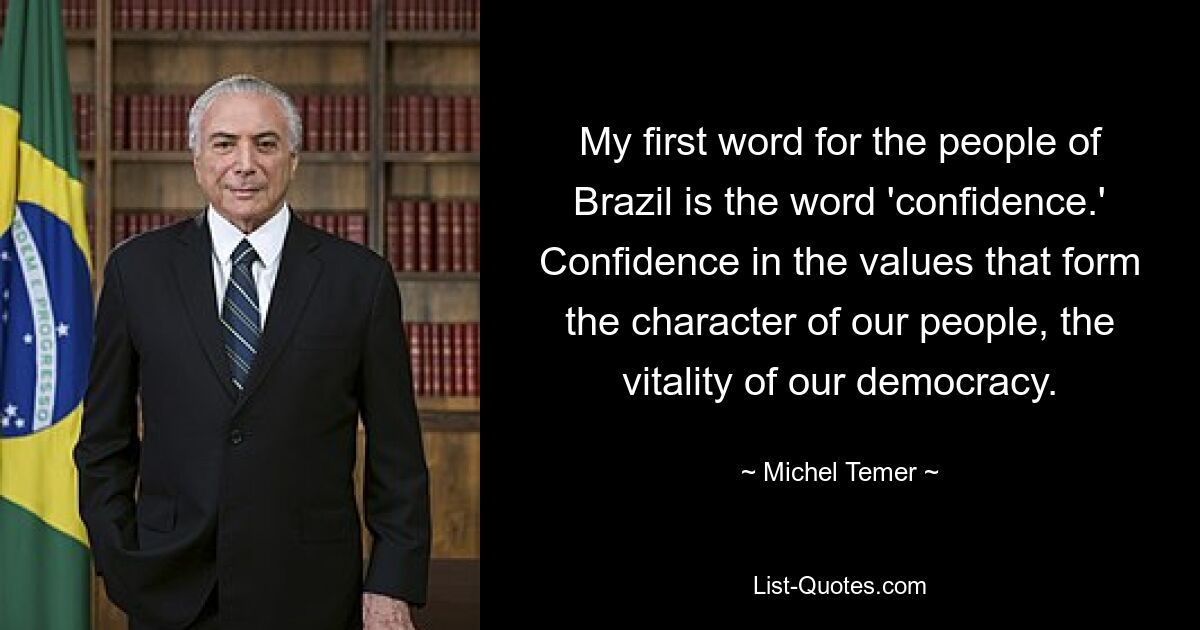 Мое первое слово, обращенное к народу Бразилии, — это слово «уверенность». Уверенность в ценностях, которые формируют характер нашего народа, жизнеспособность нашей демократии. — © Мишель Темер