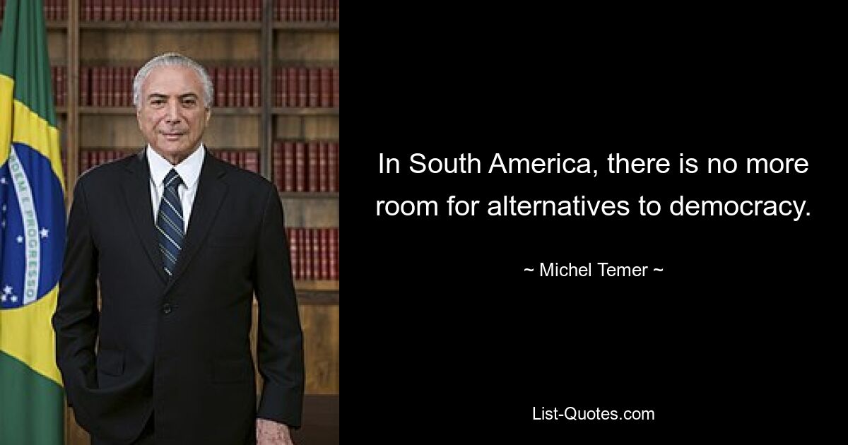 In South America, there is no more room for alternatives to democracy. — © Michel Temer