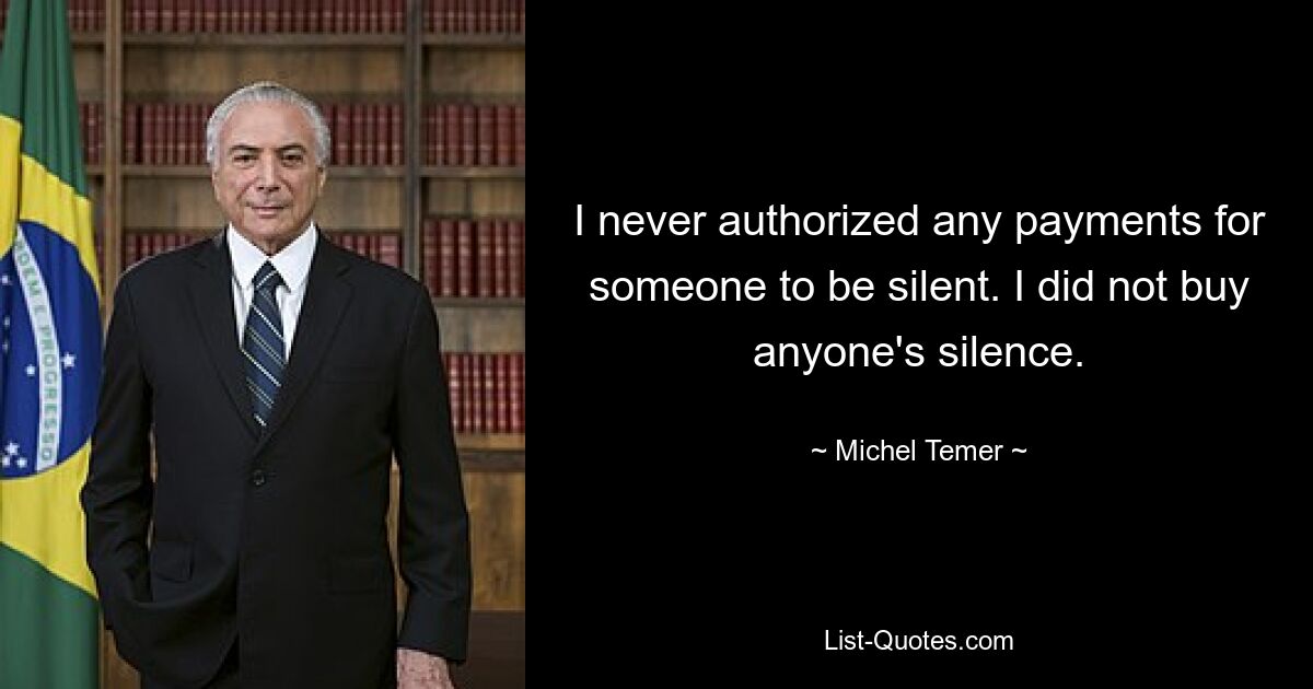 I never authorized any payments for someone to be silent. I did not buy anyone's silence. — © Michel Temer