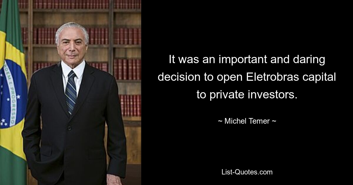 It was an important and daring decision to open Eletrobras capital to private investors. — © Michel Temer