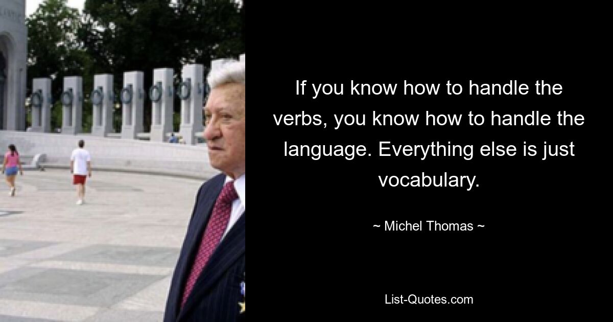 If you know how to handle the verbs, you know how to handle the language. Everything else is just vocabulary. — © Michel Thomas