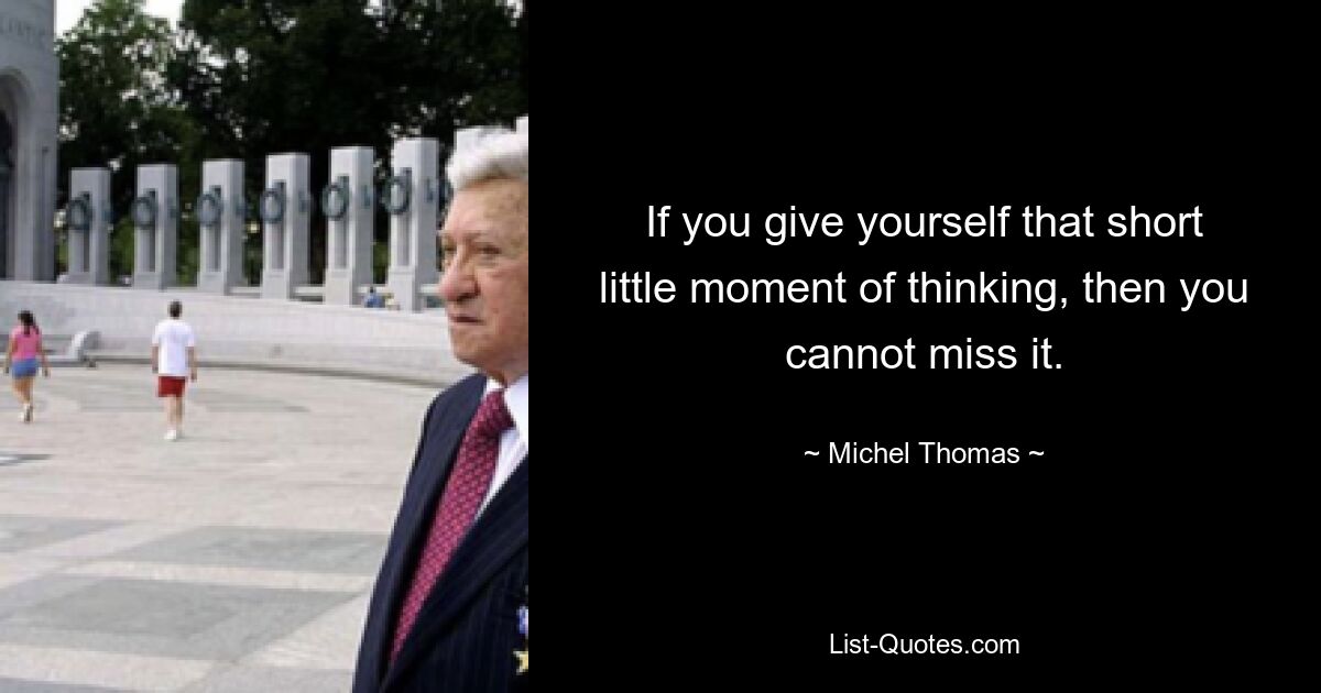 If you give yourself that short little moment of thinking, then you cannot miss it. — © Michel Thomas