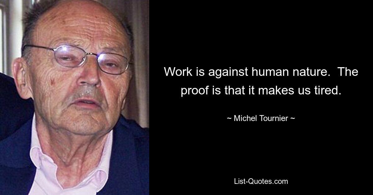 Work is against human nature.  The proof is that it makes us tired. — © Michel Tournier