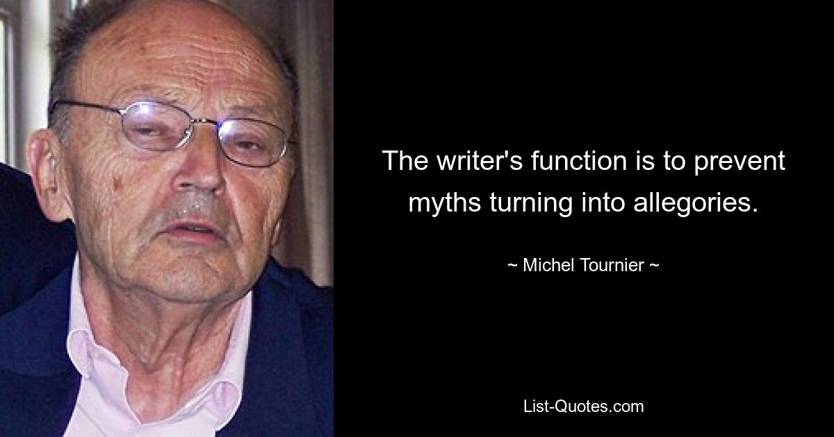 The writer's function is to prevent myths turning into allegories. — © Michel Tournier