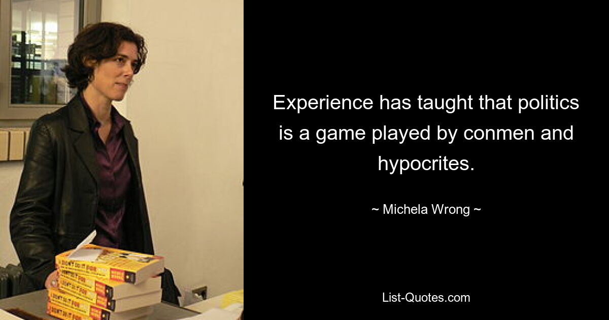 Experience has taught that politics is a game played by conmen and hypocrites. — © Michela Wrong