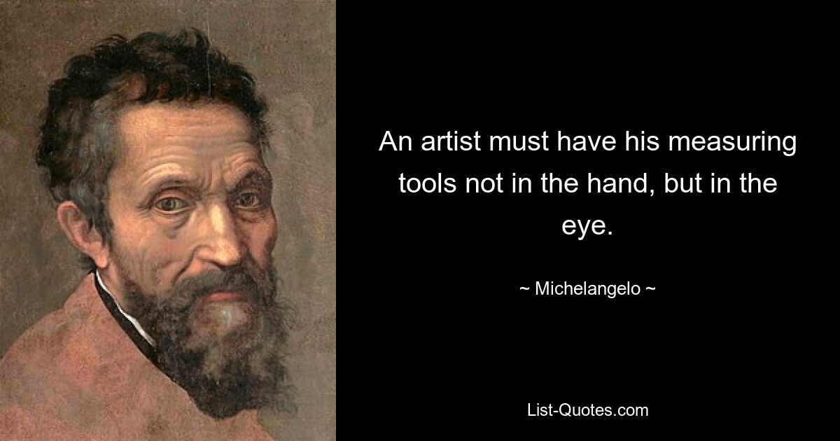 An artist must have his measuring tools not in the hand, but in the eye. — © Michelangelo