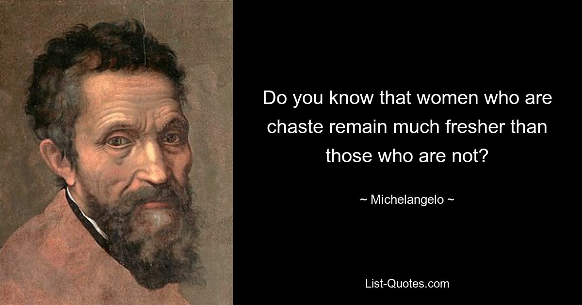 Do you know that women who are chaste remain much fresher than those who are not? — © Michelangelo