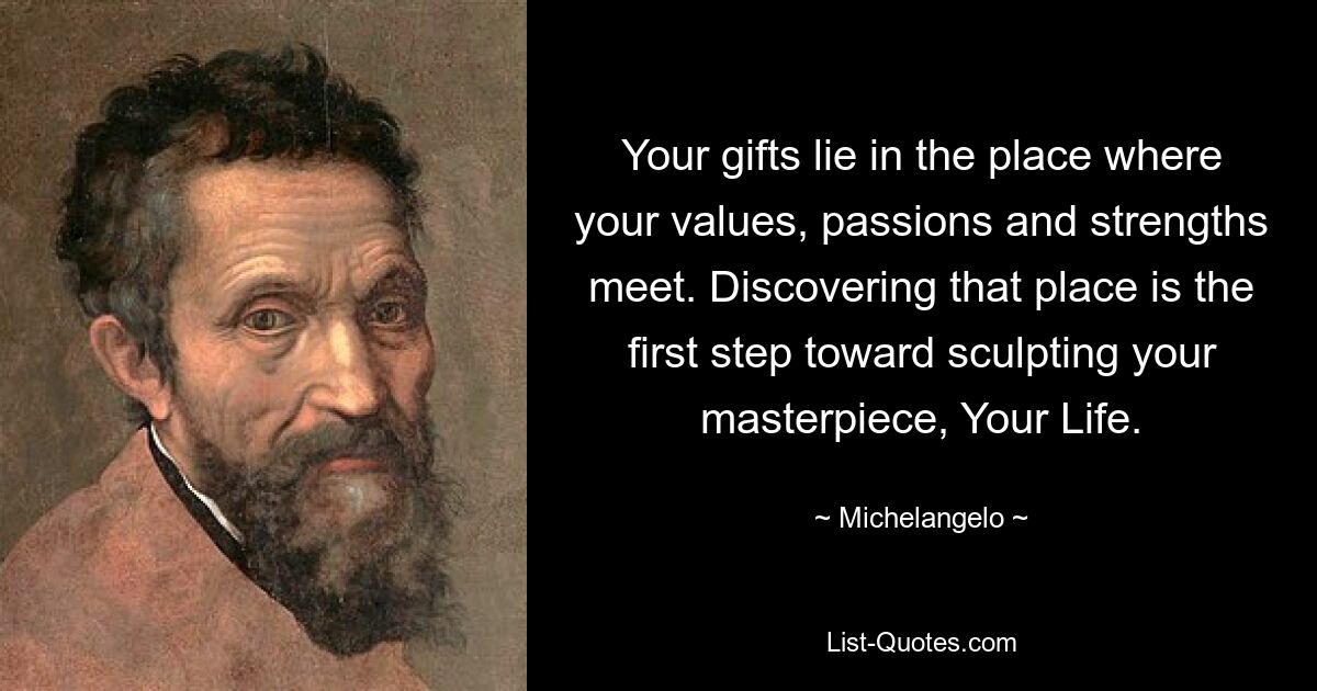 Your gifts lie in the place where your values, passions and strengths meet. Discovering that place is the first step toward sculpting your masterpiece, Your Life. — © Michelangelo