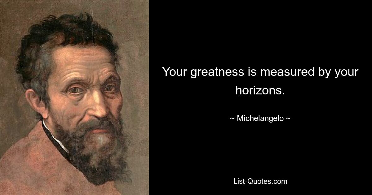 Your greatness is measured by your horizons. — © Michelangelo