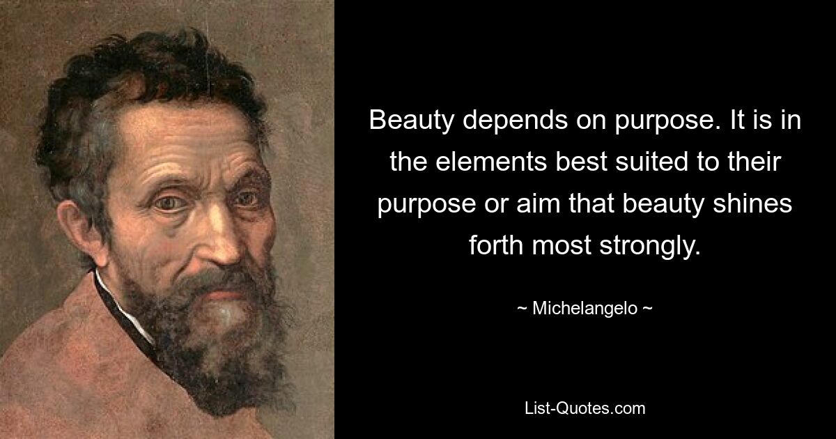 Beauty depends on purpose. It is in the elements best suited to their purpose or aim that beauty shines forth most strongly. — © Michelangelo